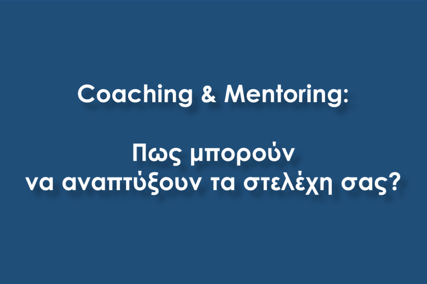 Coaching & Mentoring: Πως μπορούν να αναπτύξουν τα στελέχη σας;